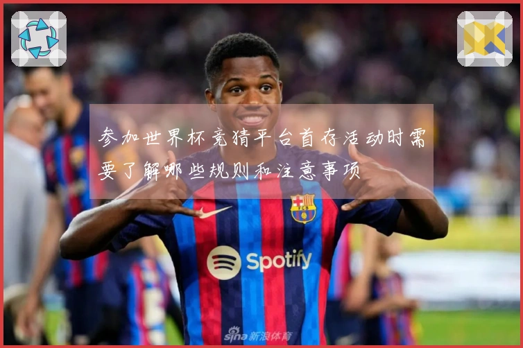 参加世界杯竞猜平台首存活动时需要了解哪些规则和注意事项