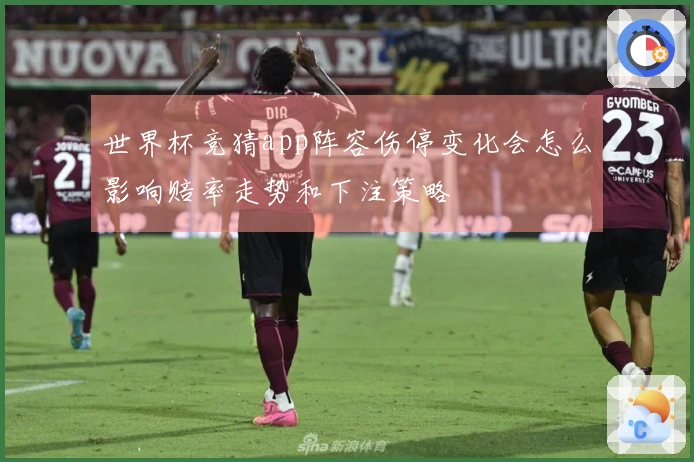 世界杯竞猜app阵容伤停变化会怎么影响赔率走势和下注策略