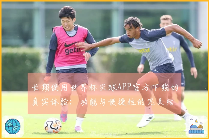 长期使用世界杯买球APP官方下载的真实体验：功能与便捷性的完美结合