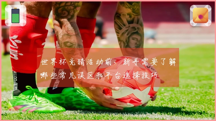 世界杯竞猜活动前，新手需要了解哪些常见误区和平台选择技巧