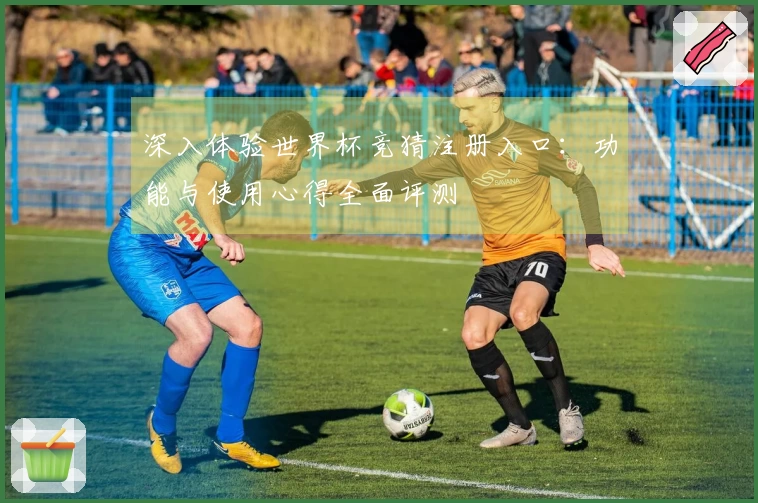 深入体验世界杯竞猜注册入口：功能与使用心得全面评测