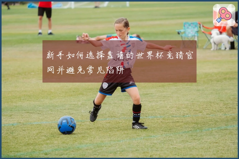 新手如何选择靠谱的世界杯竞猜官网并避免常见陷阱