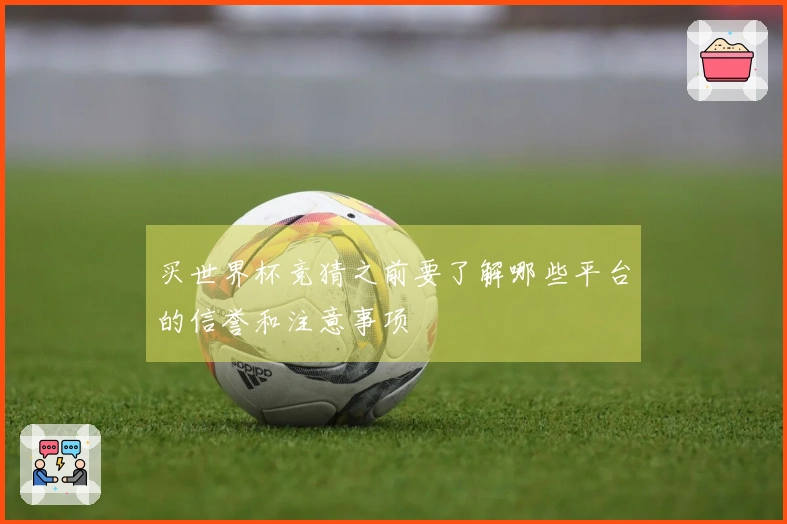 买世界杯竞猜之前要了解哪些平台的信誉和注意事项