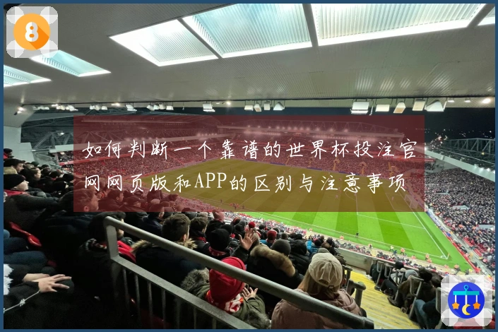 如何判断一个靠谱的世界杯投注官网网页版和APP的区别与注意事项