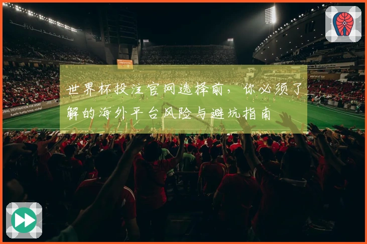 世界杯投注官网选择前，你必须了解的海外平台风险与避坑指南