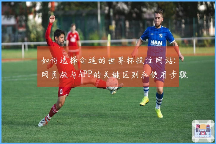 如何选择合适的世界杯投注网站：网页版与APP的关键区别和使用步骤解析
