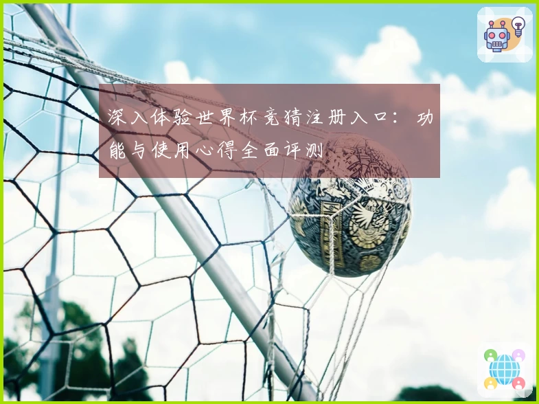 深入体验世界杯竞猜注册入口：功能与使用心得全面评测