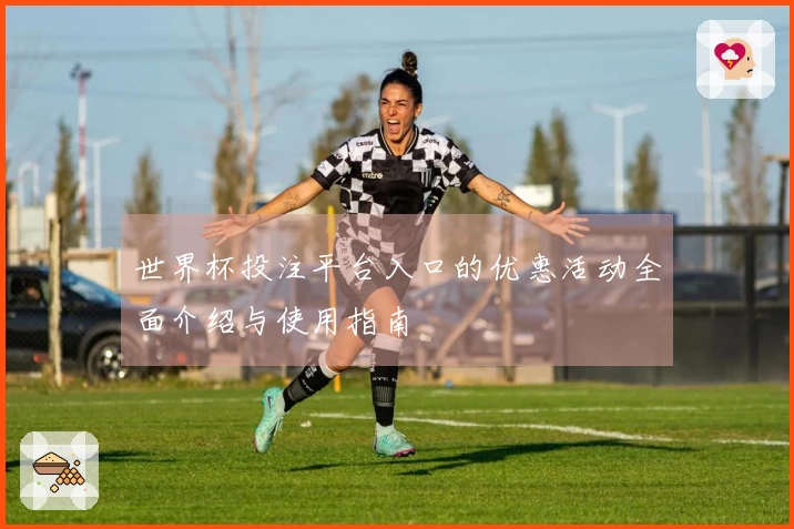世界杯投注平台入口的优惠活动全面介绍与使用指南