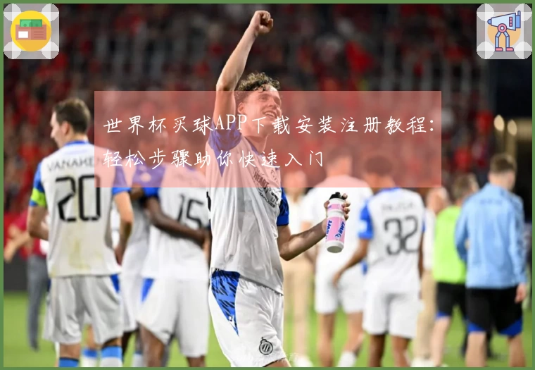 世界杯买球APP下载安装注册教程：轻松步骤助你快速入门