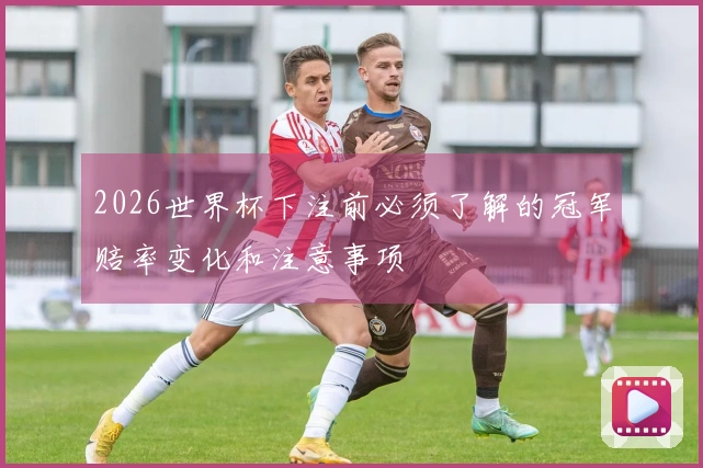 2026世界杯下注前必须了解的冠军赔率变化和注意事项