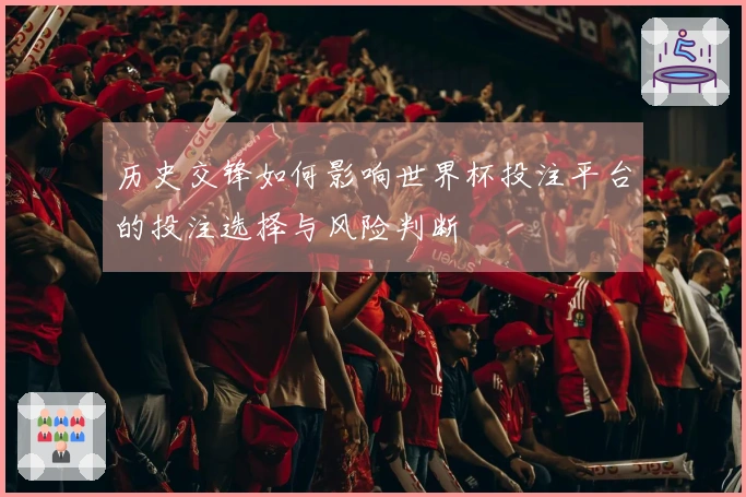 历史交锋如何影响世界杯投注平台的投注选择与风险判断
