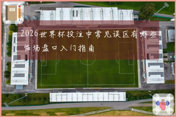 2026世界杯投注中常见误区有哪些 临场盘口入门指南