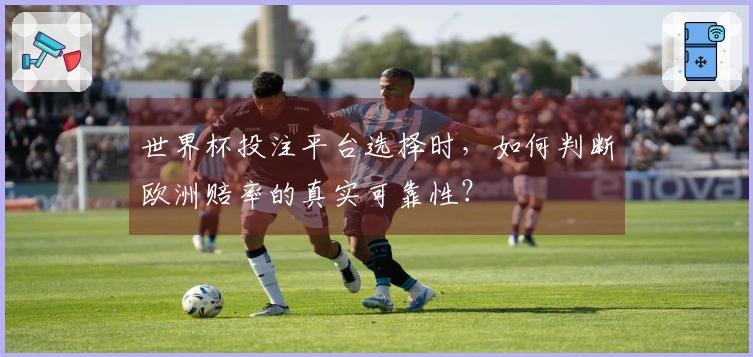 世界杯投注平台选择时，如何判断欧洲赔率的真实可靠性？