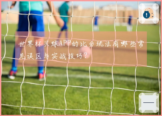 世界杯买球APP的比分玩法有哪些常见误区与实战技巧？