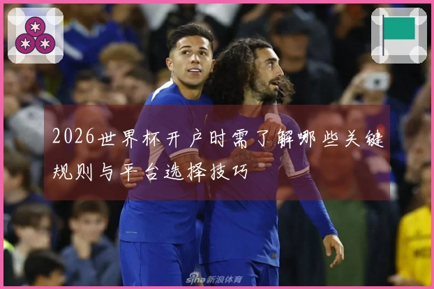 2026世界杯开户时需了解哪些关键规则与平台选择技巧
