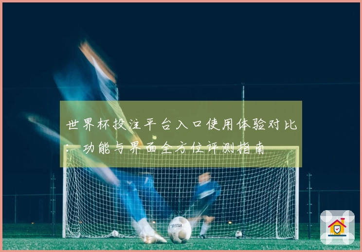 世界杯投注平台入口使用体验对比：功能与界面全方位评测指南