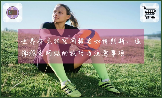世界杯竞猜官网排名如何判断，选择稳定网站的技巧与注意事项