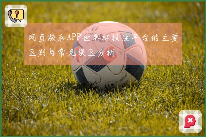 网页版和APP世界杯投注平台的主要区别与常见误区分析